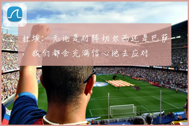 杜埃：无论是对阵切尔西还是巴萨，我们都会充满信心地去应对