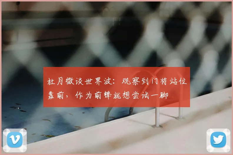 杜月徵谈世界波：观察到门将站位靠前，作为前锋就想尝试一脚